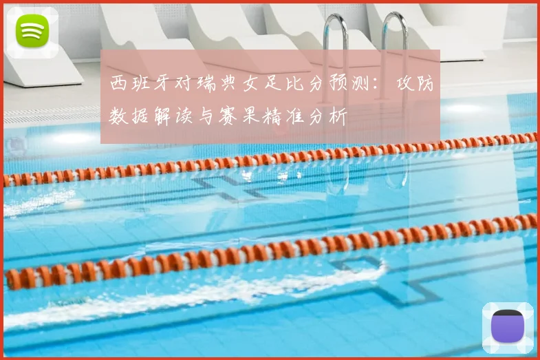 西班牙对瑞典女足比分预测：攻防数据解读与赛果精准分析