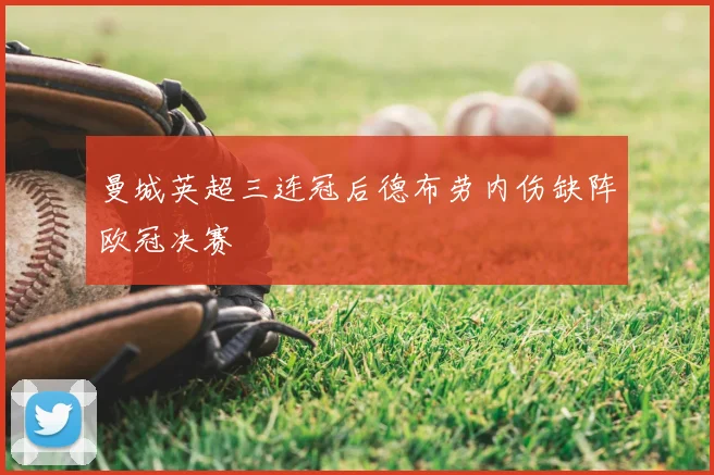 曼城英超三连冠后德布劳内伤缺阵欧冠决赛