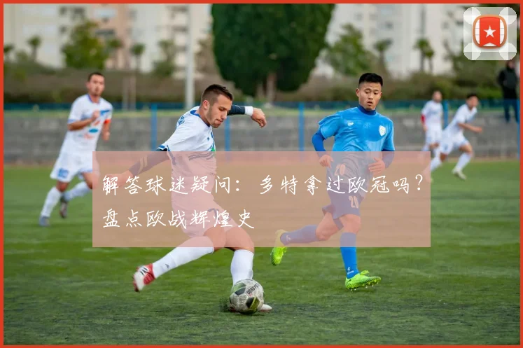 解答球迷疑问：多特拿过欧冠吗？盘点欧战辉煌史