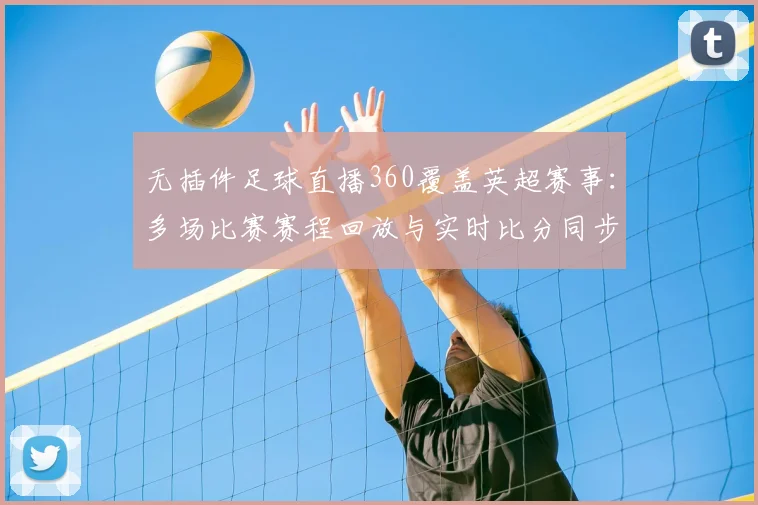 无插件足球直播360覆盖英超赛事：多场比赛赛程回放与实时比分同步