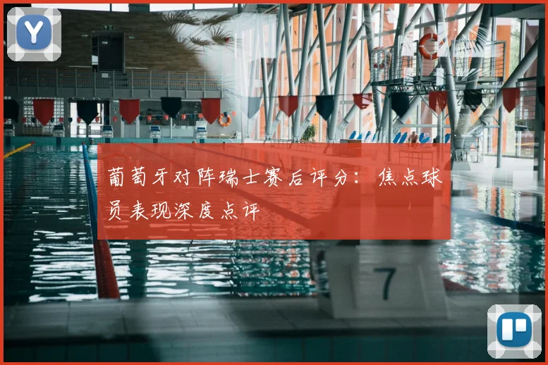 葡萄牙对阵瑞士赛后评分：焦点球员表现深度点评