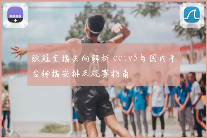 欧冠直播去向解析 cctv5与国内平台转播安排及观赛指南