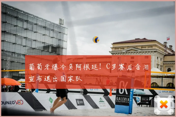 葡萄牙爆冷负阿根廷！C罗赛后含泪宣布退出国家队