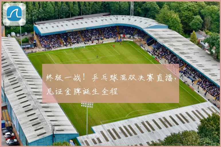 终极一战！乒乓球混双决赛直播，见证金牌诞生全程