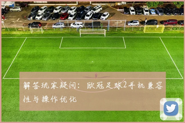 解答玩家疑问：欧冠足球2手机兼容性与操作优化