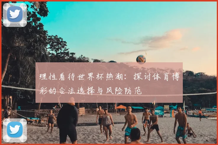理性看待世界杯热潮：探讨体育博彩的合法选择与风险防范