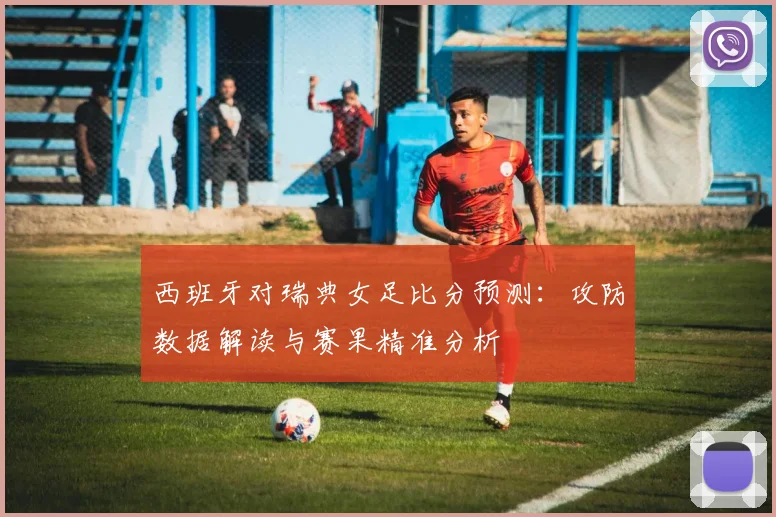 西班牙对瑞典女足比分预测：攻防数据解读与赛果精准分析